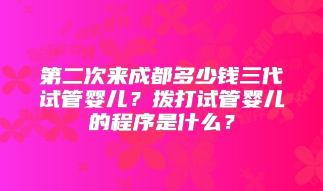 第二次来成都多少钱三代试管婴儿？拨打试管婴儿的程序是什么？