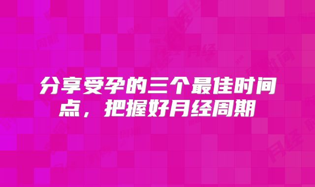 分享受孕的三个最佳时间点,把握好月经周期