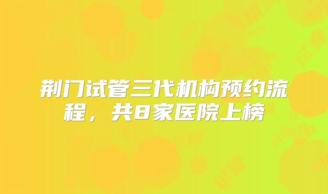 荆门试管三代机构预约流程,共8家医院上榜