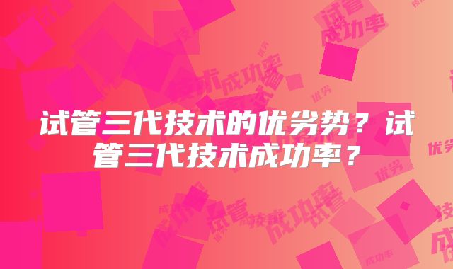 试管三代技术的优劣势?试管三代技术成功率?
