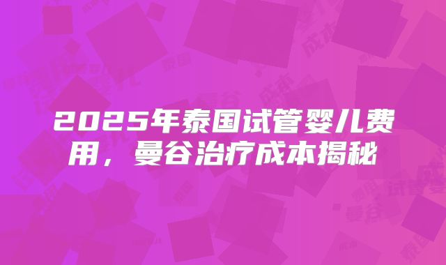 2025年泰国试管婴儿费用，曼谷治疗成本揭秘