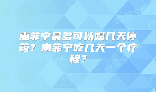 惠菲宁最多可以喝几天停药?惠菲宁吃几天一个疗程?
