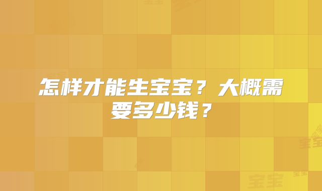 怎样才能生宝宝？大概需要多少钱？
