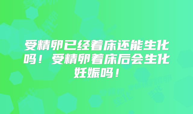 受精卵已经着床还能生化吗！受精卵着床后会生化妊娠吗！