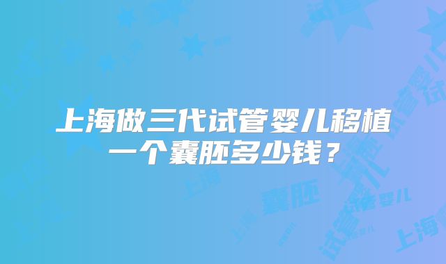 上海做三代试管婴儿移植一个囊胚多少钱?