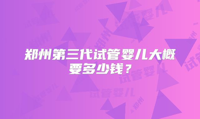 郑州第三代试管婴儿大概要多少钱？
