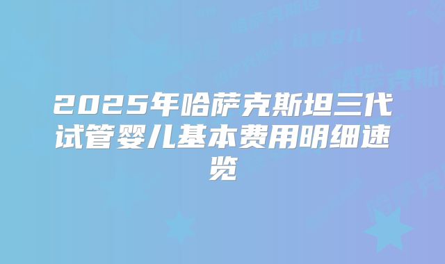 2025年哈萨克斯坦三代试管婴儿基本费用明细速览