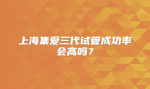 上海集爱三代试管成功率会高吗？