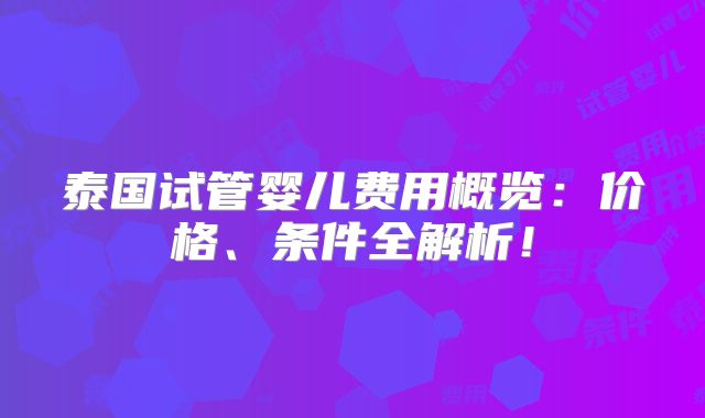 泰国试管婴儿费用概览：价格、条件全解析！