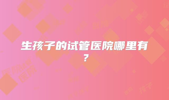 生孩子的试管医院哪里有？