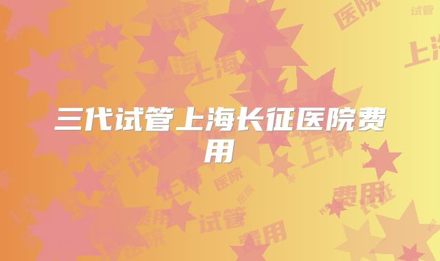 三代试管上海长征医院费用