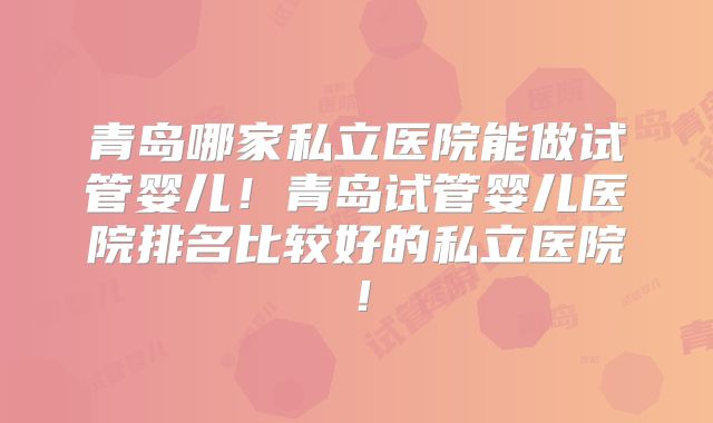 青岛哪家私立医院能做试管婴儿!青岛试管婴儿医院排名比较好的私立医院!