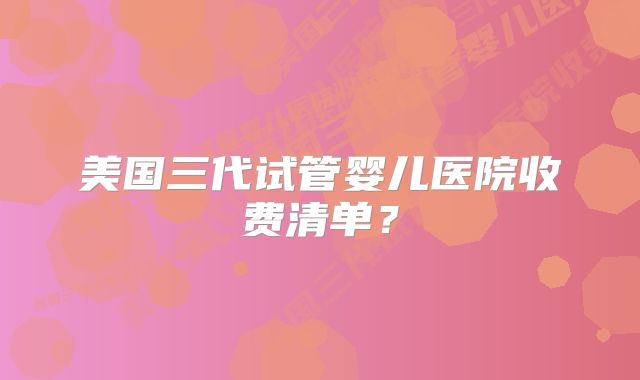 美国三代试管婴儿医院收费清单？