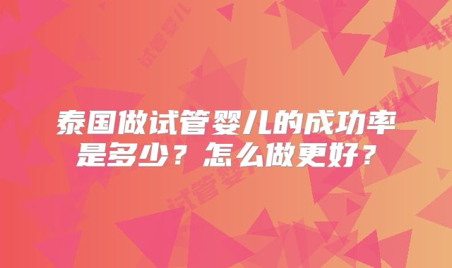 泰国做试管婴儿的成功率是多少?怎么做更好?
