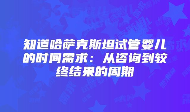 知道哈萨克斯坦试管婴儿的时间需求：从咨询到较终结果的周期
