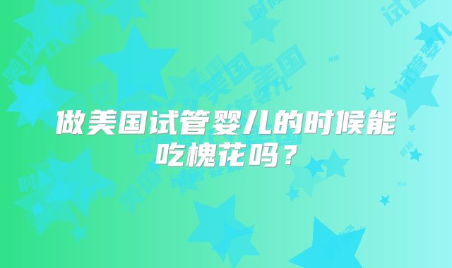 做美国试管婴儿的时候能吃槐花吗?