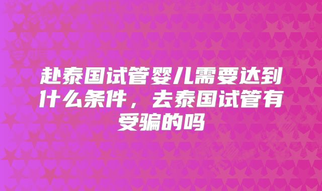 赴泰国试管婴儿需要达到什么条件,去泰国试管有受骗的吗