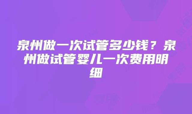 泉州做一次试管多少钱？泉州做试管婴儿一次费用明细