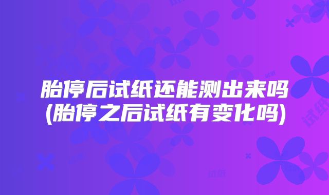 胎停后试纸还能测出来吗(胎停之后试纸有变化吗)