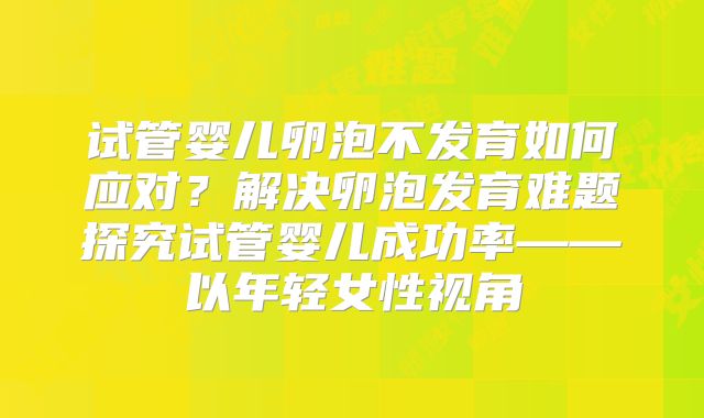 试管婴儿卵泡不发育如何应对？解决卵泡发育难题探究试管婴儿成功率——以年轻女性视角