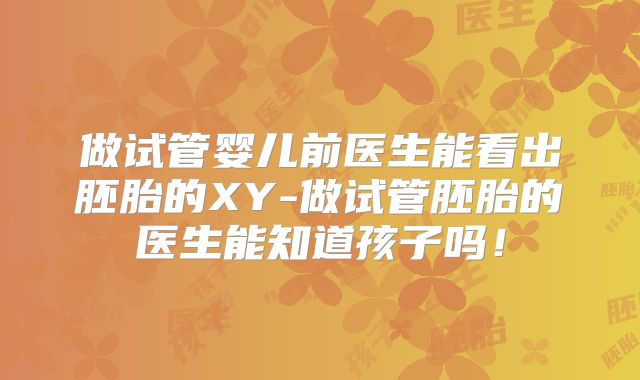 做试管婴儿前医生能看出胚胎的XY-做试管胚胎的医生能知道孩子吗!