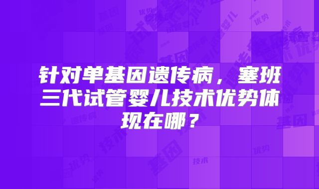 针对单基因遗传病，塞班三代试管婴儿技术优势体现在哪？