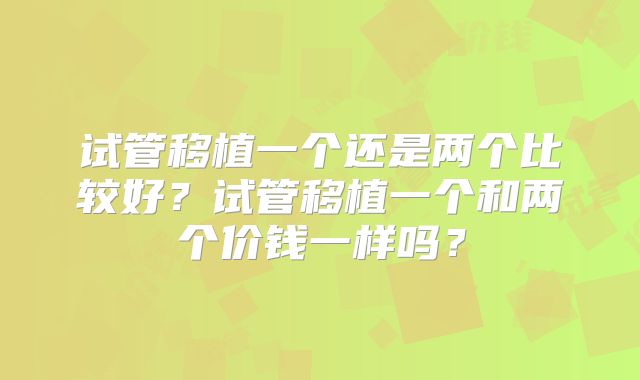 试管移植一个还是两个比较好？试管移植一个和两个价钱一样吗？