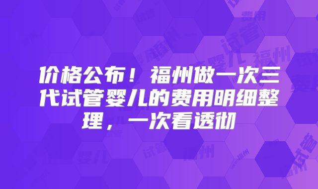 价格公布!福州做一次三代试管婴儿的费用明细整理,一次看透彻