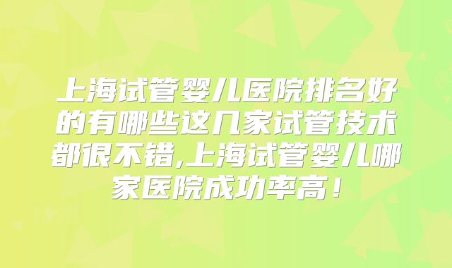 上海试管婴儿医院排名好的有哪些这几家试管技术都很不错,上海试管婴儿哪家医院成功率高！