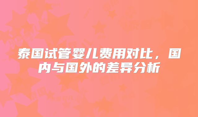 泰国试管婴儿费用对比，国内与国外的差异分析