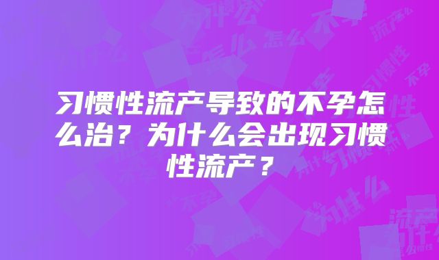 习惯性流产导致的不孕怎么治？为什么会出现习惯性流产？