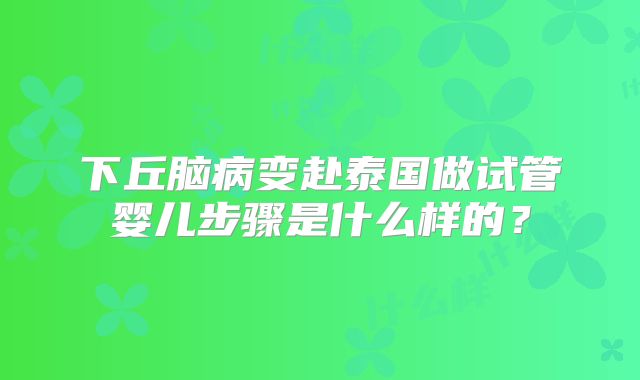 下丘脑病变赴泰国做试管婴儿步骤是什么样的？