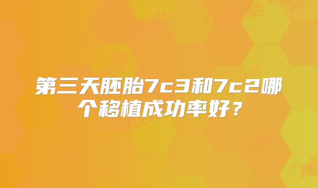 第三天胚胎7c3和7c2哪个移植成功率好？