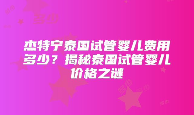 杰特宁泰国试管婴儿费用多少?揭秘泰国试管婴儿价格之谜