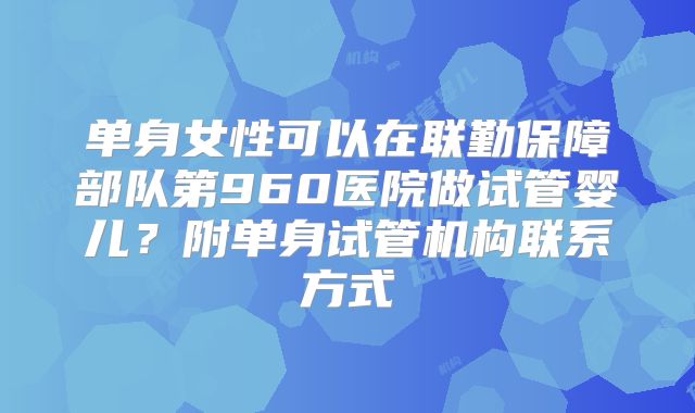单身女性可以在联勤保障部队第960医院做试管婴儿？附单身试管机构联系方式