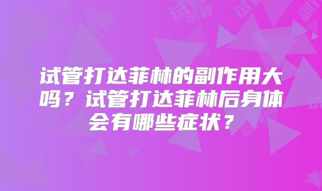 试管打达菲林的副作用大吗？试管打达菲林后身体会有哪些症状？