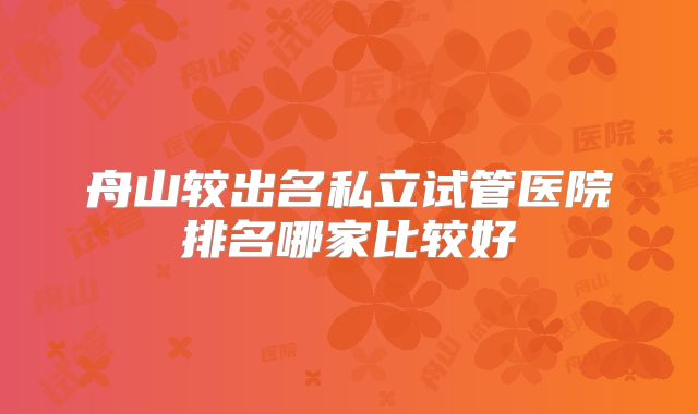 舟山较出名私立试管医院排名哪家比较好