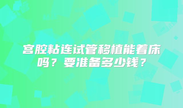宫腔粘连试管移植能着床吗?要准备多少钱?