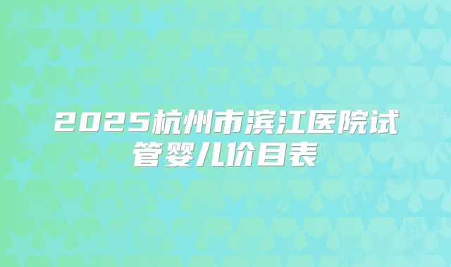 2025杭州市滨江医院试管婴儿价目表