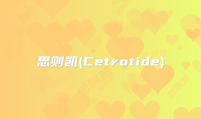思则凯(Cetrotide)