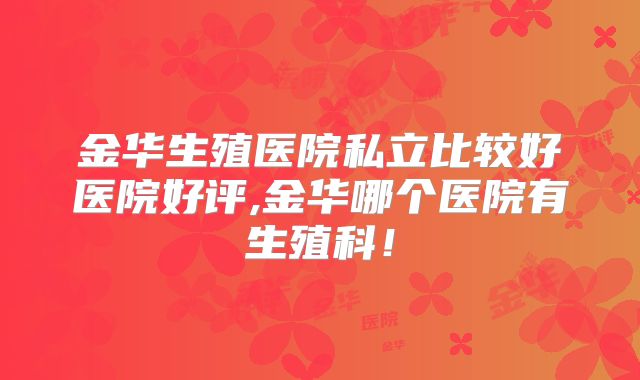 金华生殖医院私立比较好医院好评,金华哪个医院有生殖科！