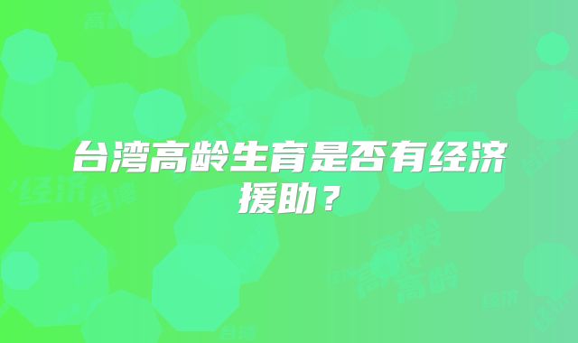 台湾高龄生育是否有经济援助？