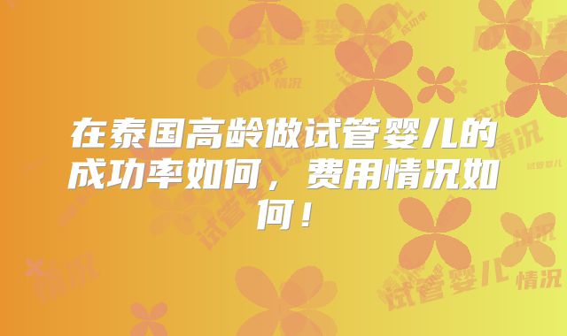 在泰国高龄做试管婴儿的成功率如何，费用情况如何！