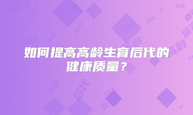 如何提高高龄生育后代的健康质量?
