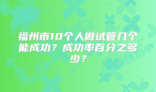福州市10个人做试管几个能成功？成功率百分之多少？