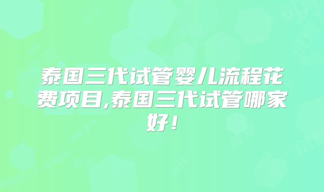 泰国三代试管婴儿流程花费项目,泰国三代试管哪家好！