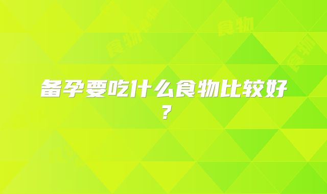 备孕要吃什么食物比较好？