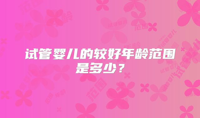 试管婴儿的较好年龄范围是多少？