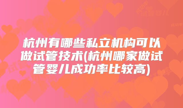 杭州有哪些私立机构可以做试管技术(杭州哪家做试管婴儿成功率比较高)