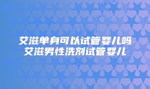 艾滋单身可以试管婴儿吗艾滋男性洗剂试管婴儿
